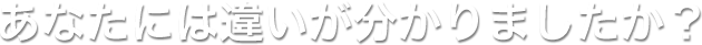 あなたには違いが分かりましたか？